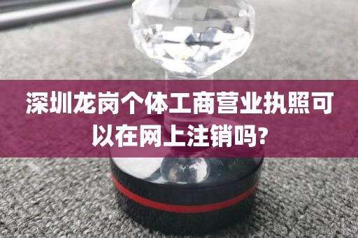 深圳龙岗个体工商营业执照可以在网上注销吗?
