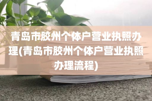 青岛市胶州个体户营业执照办理(青岛市胶州个体户营业执照办理流程)