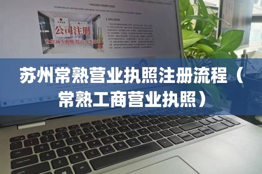 苏州常熟营业执照注册流程（常熟工商营业执照）