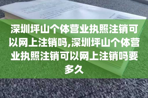 深圳坪山个体营业执照注销可以网上注销吗,深圳坪山个体营业执照注销可以网上注销吗要多久