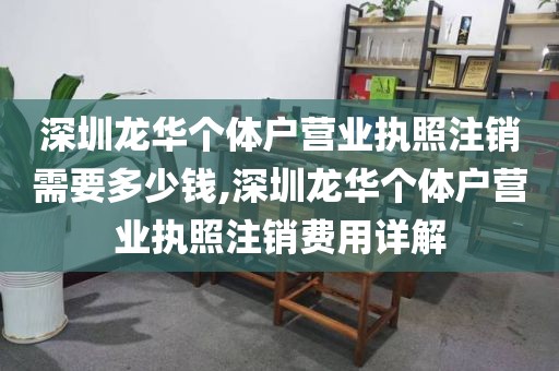 深圳龙华个体户营业执照注销需要多少钱,深圳龙华个体户营业执照注销费用详解