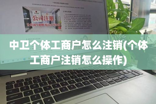 中卫个体工商户怎么注销(个体工商户注销怎么操作)