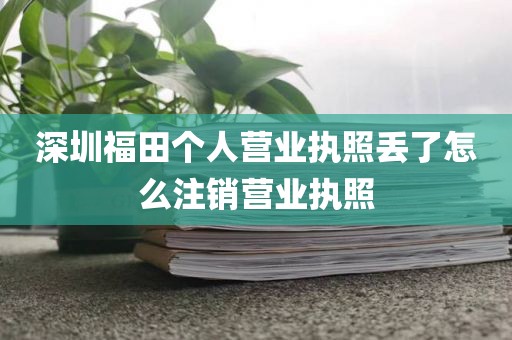 深圳福田个人营业执照丢了怎么注销营业执照
