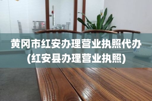 黄冈市红安办理营业执照代办(红安县办理营业执照)