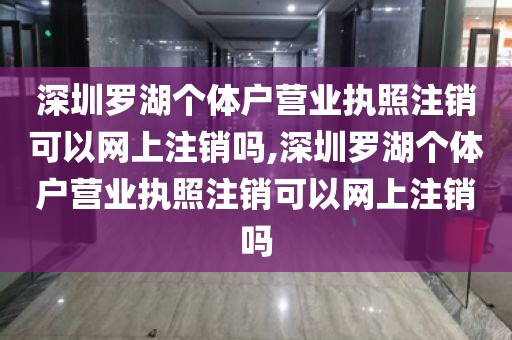 深圳罗湖个体户营业执照注销可以网上注销吗,深圳罗湖个体户营业执照注销可以网上注销吗