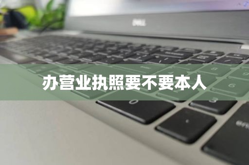 办营业执照要不要本人