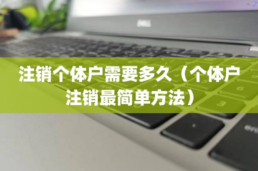 注销个体户需要多久（个体户注销最简单方法）