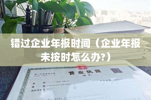 错过企业年报时间（企业年报未按时怎么办?）