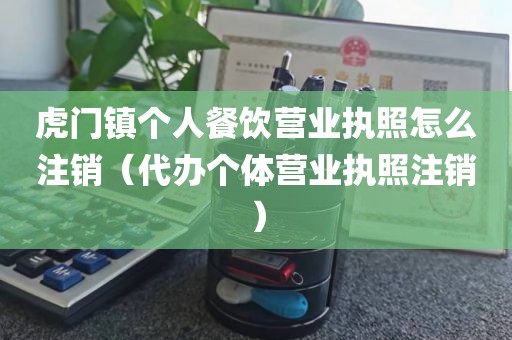 虎门镇个人餐饮营业执照怎么注销（代办个体营业执照注销）
