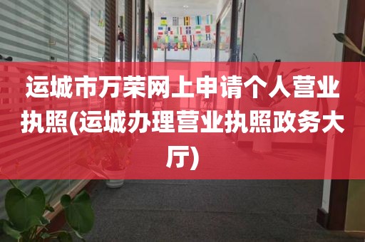 运城市万荣网上申请个人营业执照(运城办理营业执照政务大厅)