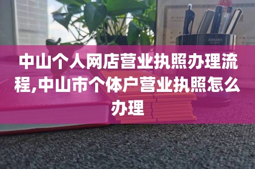 中山个人网店营业执照办理流程,中山市个体户营业执照怎么办理