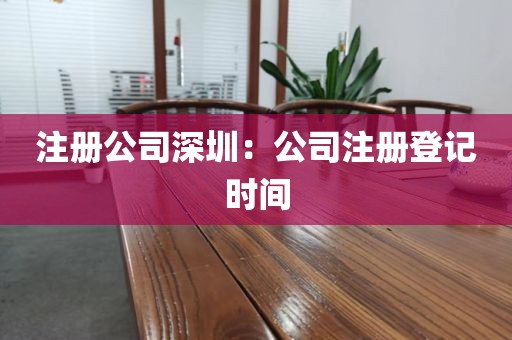 注册公司深圳:公司注册登记时间