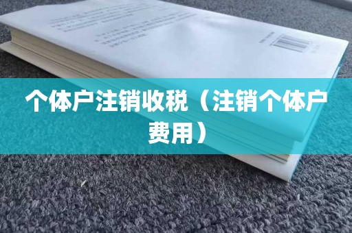 个体户注销收税（注销个体户费用）