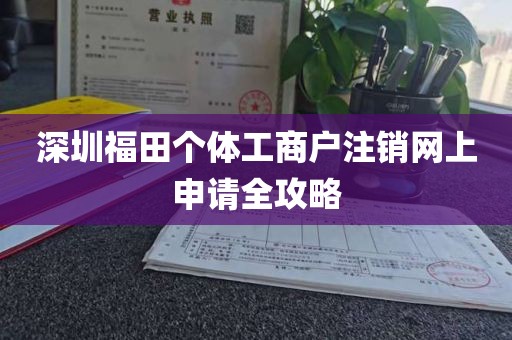 深圳福田个体工商户注销网上申请全攻略