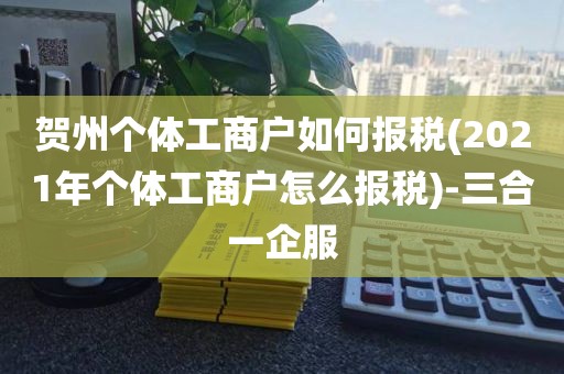 贺州个体工商户如何报税(2021年个体工商户怎么报税)-三合一企服
