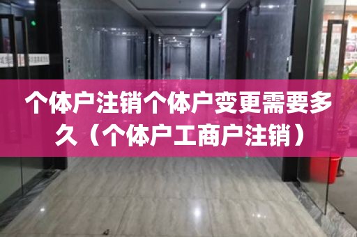 个体户注销个体户变更需要多久（个体户工商户注销）