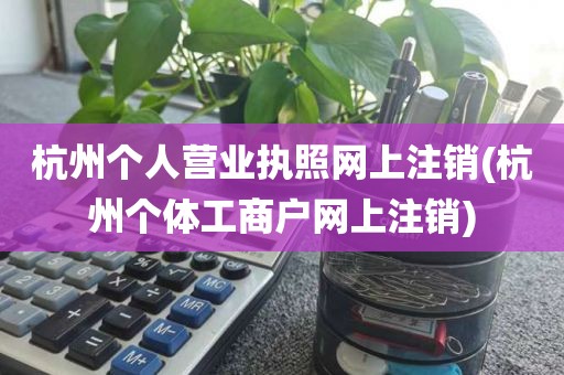 杭州个人营业执照网上注销(杭州个体工商户网上注销)