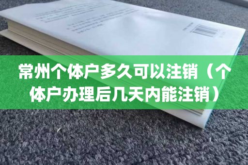 常州个体户多久可以注销（个体户办理后几天内能注销）