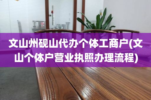 文山州砚山代办个体工商户(文山个体户营业执照办理流程)