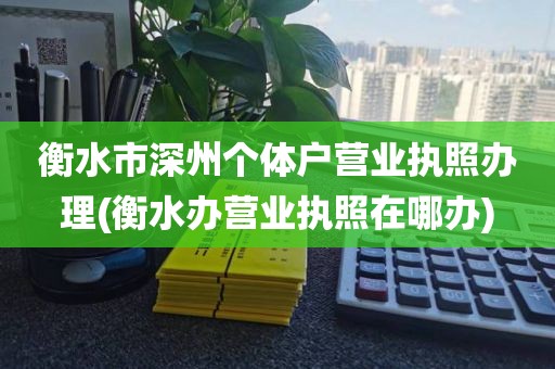 衡水市深州个体户营业执照办理(衡水办营业执照在哪办)