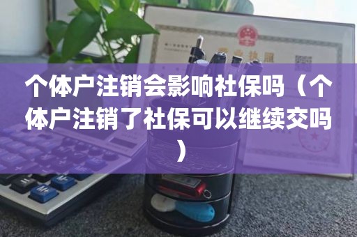 个体户注销会影响社保吗（个体户注销了社保可以继续交吗）