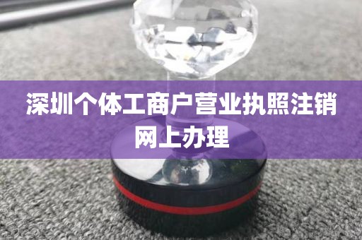 深圳个体工商户营业执照注销网上办理