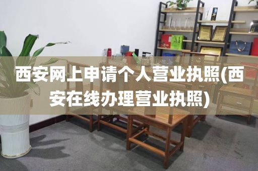 西安网上申请个人营业执照(西安在线办理营业执照)