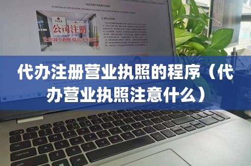 代办注册营业执照的程序（代办营业执照注意什么）