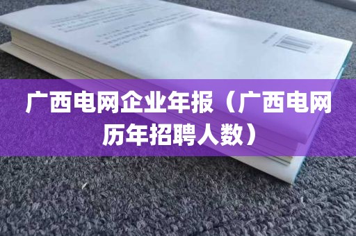 广西电网企业年报（广西电网历年招聘人数）