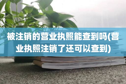 被注销的营业执照能查到吗(营业执照注销了还可以查到)