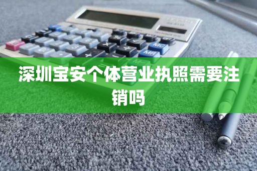 深圳宝安个体营业执照需要注销吗