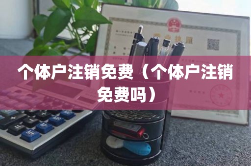 个体户注销免费（个体户注销免费吗）