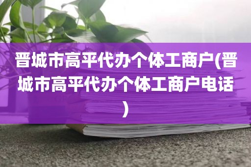 晋城市高平代办个体工商户(晋城市高平代办个体工商户电话)