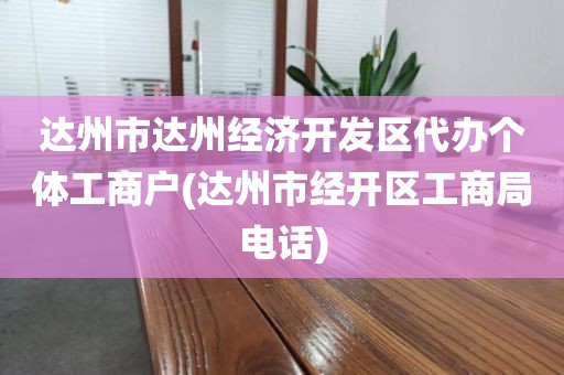 达州市达州经济开发区代办个体工商户(达州市经开区工商局电话)