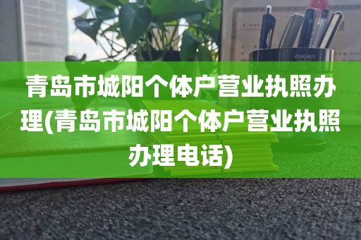 青岛市城阳个体户营业执照办理(青岛市城阳个体户营业执照办理电话)