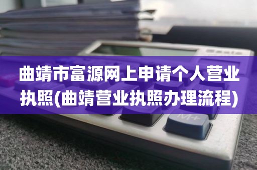 曲靖市富源网上申请个人营业执照(曲靖营业执照办理流程)
