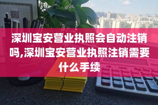 深圳宝安营业执照会自动注销吗,深圳宝安营业执照注销需要什么手续