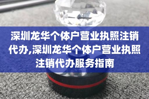 深圳龙华个体户营业执照注销代办,深圳龙华个体户营业执照注销代办服务指南