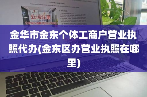 金华市金东个体工商户营业执照代办(金东区办营业执照在哪里)