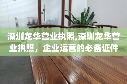 深圳龙华营业执照,深圳龙华营业执照，企业运营的必备证件