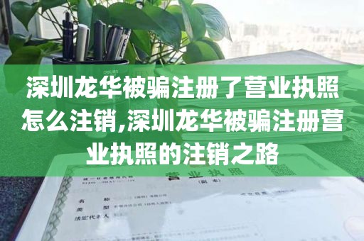 深圳龙华被骗注册了营业执照怎么注销,深圳龙华被骗注册营业执照的注销之路