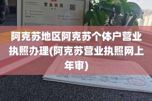 阿克苏地区阿克苏个体户营业执照办理(阿克苏营业执照网上年审)