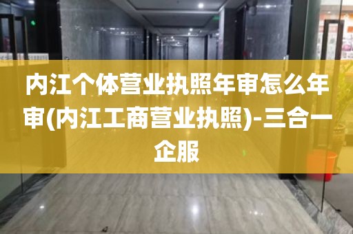 内江个体营业执照年审怎么年审(内江工商营业执照)-三合一企服