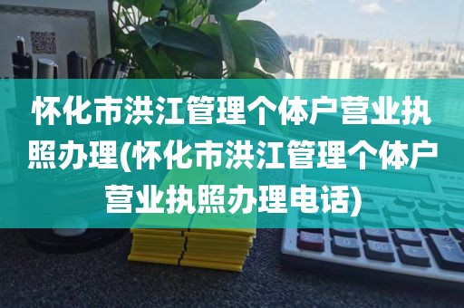 怀化市洪江管理个体户营业执照办理(怀化市洪江管理个体户营业执照办理电话)