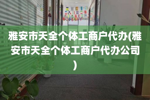雅安市天全个体工商户代办(雅安市天全个体工商户代办公司)