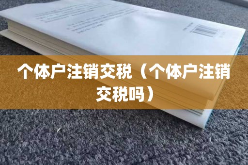 个体户注销交税（个体户注销交税吗）