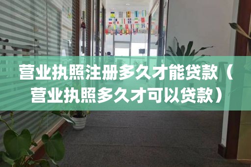 营业执照注册多久才能贷款（营业执照多久才可以贷款）
