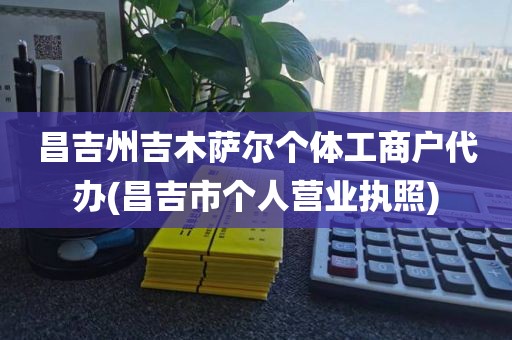 昌吉州吉木萨尔个体工商户代办(昌吉市个人营业执照)
