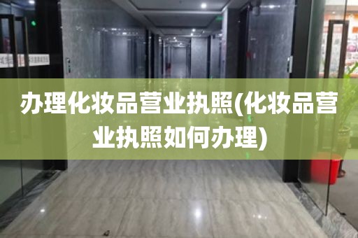 办理化妆品营业执照(化妆品营业执照如何办理)