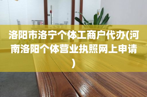洛阳市洛宁个体工商户代办(河南洛阳个体营业执照网上申请)